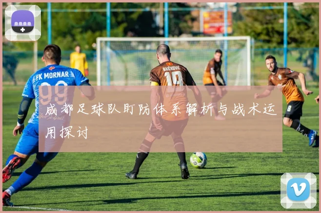成都足球队盯防体系解析与战术运用探讨