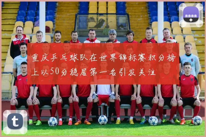 重庆乒乓球队在世界锦标赛积分榜上以50分稳居第一名引发关注