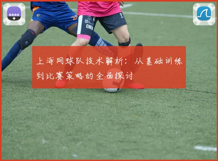 上海网球队技术解析：从基础训练到比赛策略的全面探讨
