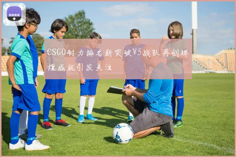 CSGO耐力排名新突破V5战队再创辉煌成就引发关注