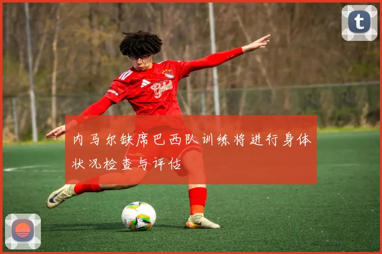 内马尔缺席巴西队训练将进行身体状况检查与评估