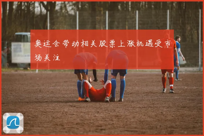 奥运会带动相关股票上涨机遇受市场关注