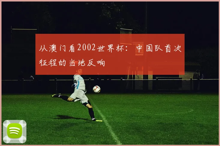 从澳门看2002世界杯：中国队首次征程的当地反响