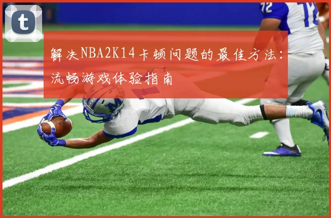 解决NBA2K14卡顿问题的最佳方法：流畅游戏体验指南