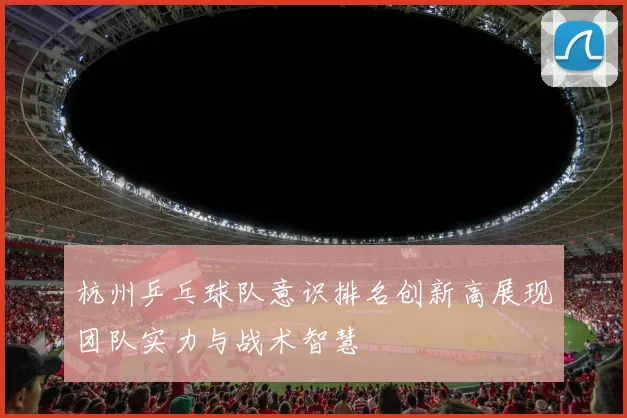 杭州乒乓球队意识排名创新高展现团队实力与战术智慧