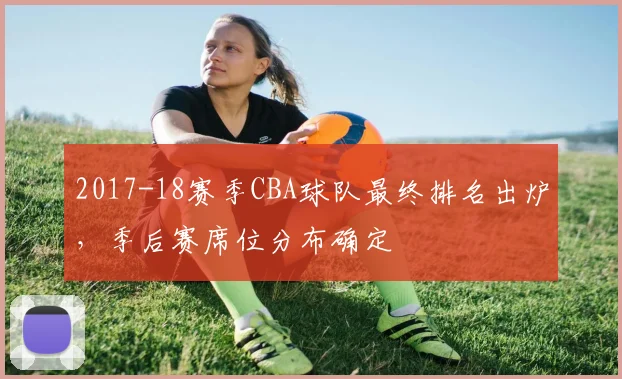 2017-18赛季CBA球队最终排名出炉，季后赛席位分布确定