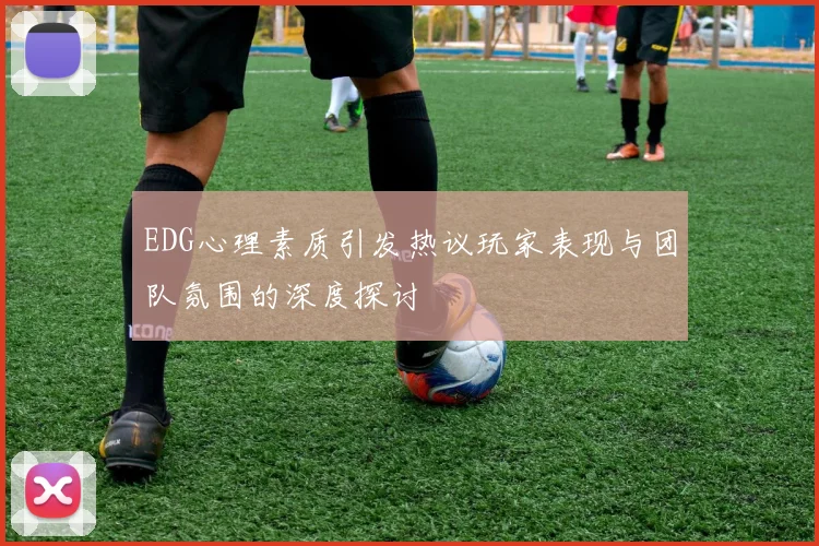 EDG心理素质引发热议玩家表现与团队氛围的深度探讨