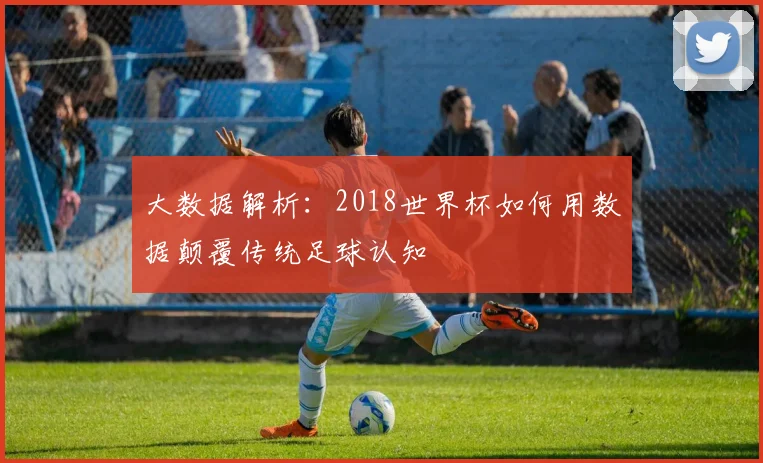 大数据解析：2018世界杯如何用数据颠覆传统足球认知