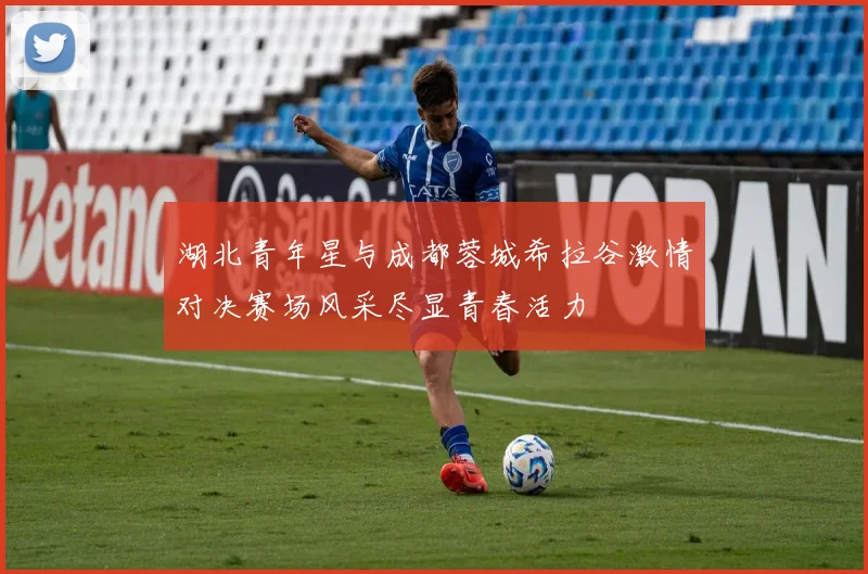 湖北青年星与成都蓉城希拉谷激情对决赛场风采尽显青春活力