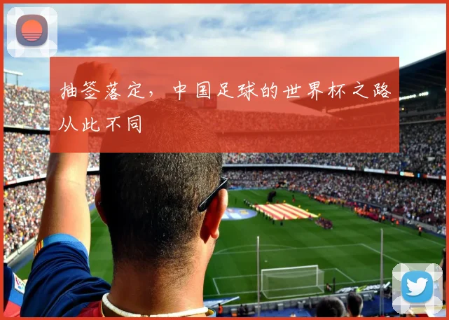 抽签落定，中国足球的世界杯之路从此不同