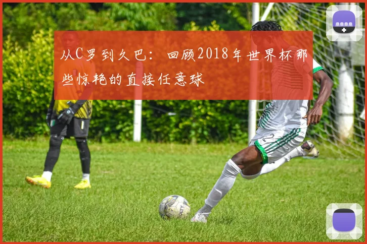 从C罗到久巴：回顾2018年世界杯那些惊艳的直接任意球