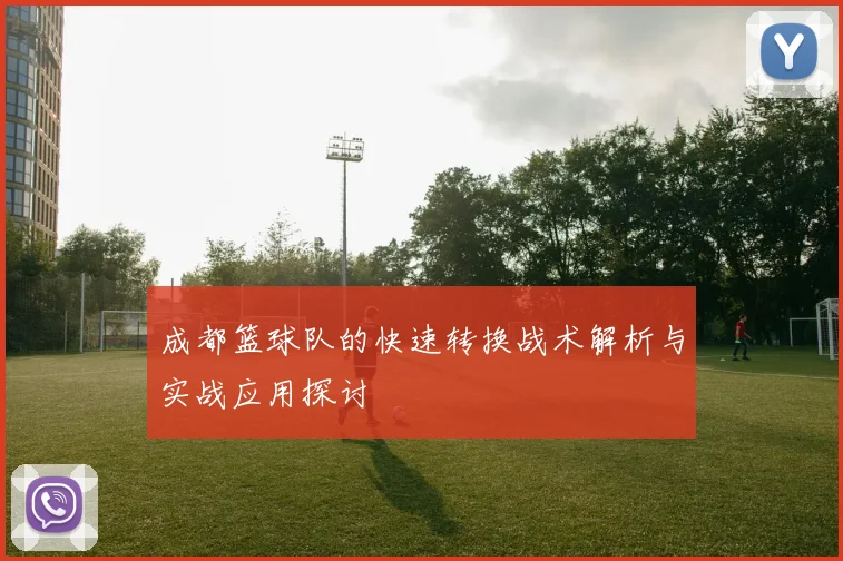成都篮球队的快速转换战术解析与实战应用探讨