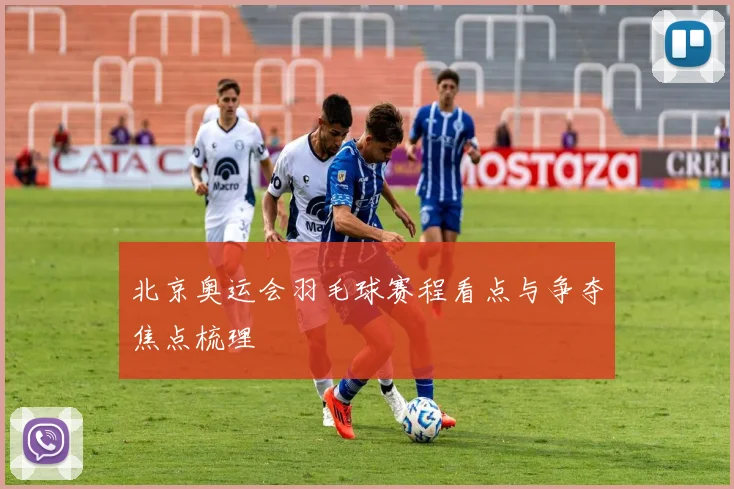 北京奥运会羽毛球赛程看点与争夺焦点梳理