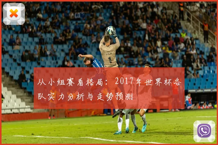 从小组赛看格局：2017年世界杯各队实力分析与走势预测