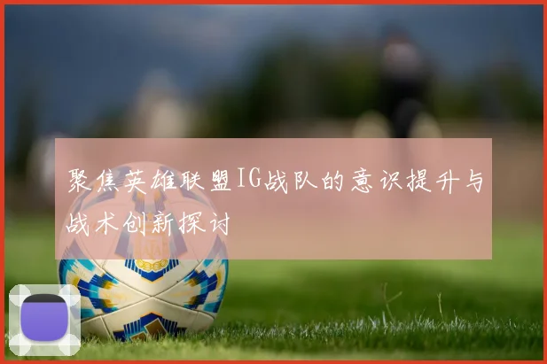 聚焦英雄联盟IG战队的意识提升与战术创新探讨